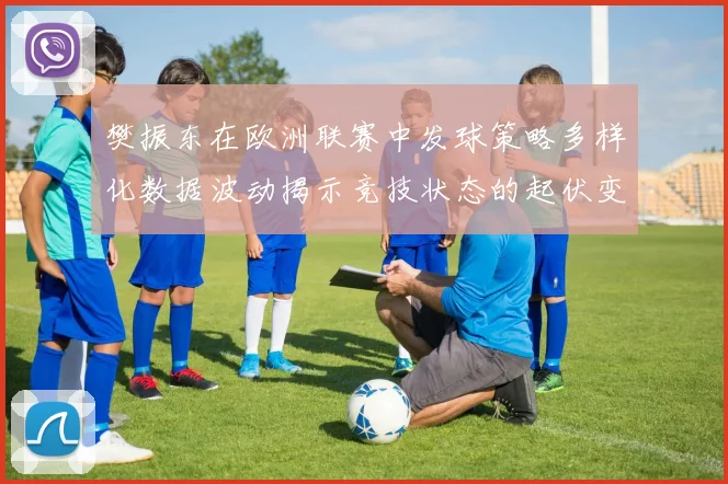 樊振东在欧洲联赛中发球策略多样化数据波动揭示竞技状态的起伏变化