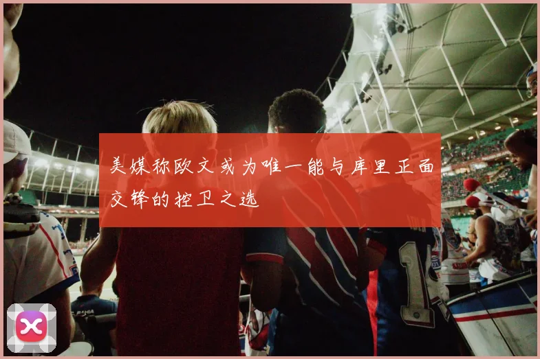 美媒称欧文或为唯一能与库里正面交锋的控卫之选