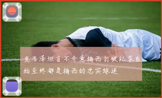 克洛泽坦言不介意梅西打破纪录自始至终都是梅西的忠实球迷